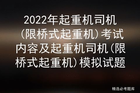 2022年起重机司机(限桥式起重机)考试内容及起重机司机(限桥式起重机)模拟试题